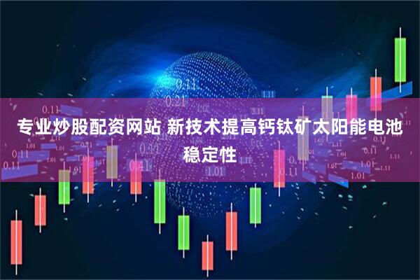 专业炒股配资网站 新技术提高钙钛矿太阳能电池稳定性