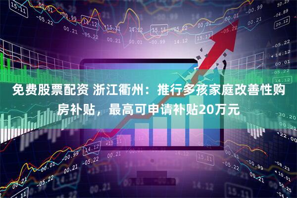 免费股票配资 浙江衢州：推行多孩家庭改善性购房补贴，最高可申请补贴20万元