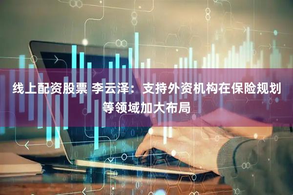 线上配资股票 李云泽：支持外资机构在保险规划等领域加大布局