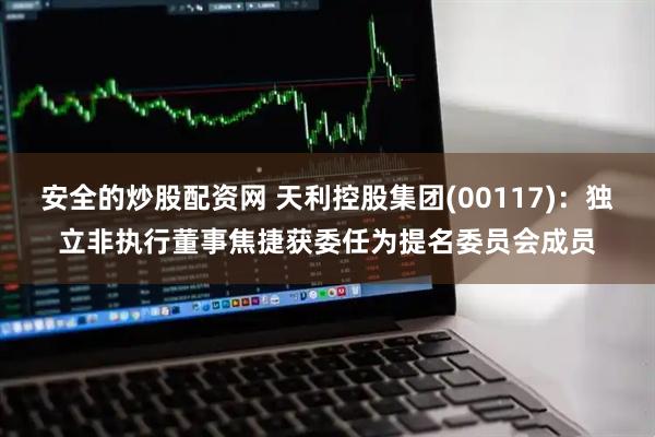 安全的炒股配资网 天利控股集团(00117)：独立非执行董事焦捷获委任为提名委员会成员