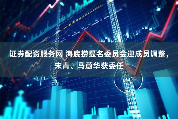 证券配资服务网 海底捞提名委员会迎成员调整，宋青、马蔚华获委任