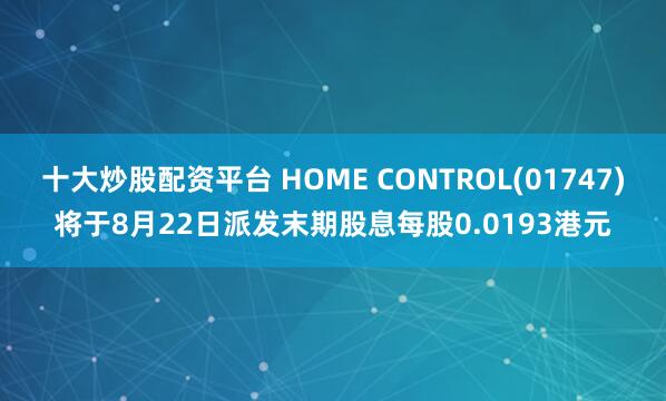 十大炒股配资平台 HOME CONTROL(01747)将于8月22日派发末期股息每股0.0193港元
