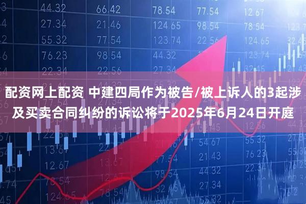 配资网上配资 中建四局作为被告/被上诉人的3起涉及买卖合同纠纷的诉讼将于2025年6月24日开庭