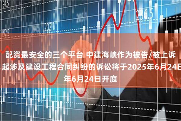 配资最安全的三个平台 中建海峡作为被告/被上诉人的1起涉及建设工程合同纠纷的诉讼将于2025年6月24日开庭