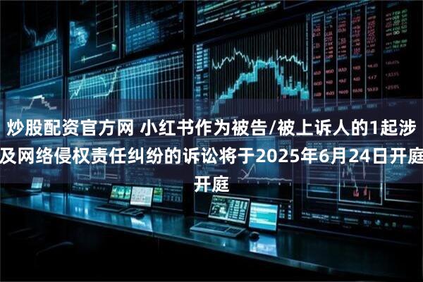 炒股配资官方网 小红书作为被告/被上诉人的1起涉及网络侵权责任纠纷的诉讼将于2025年6月24日开庭