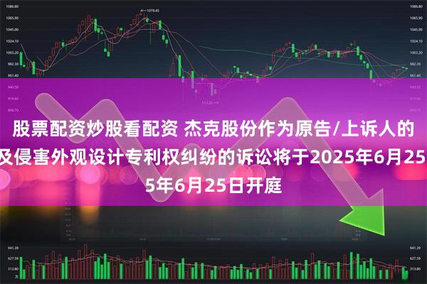 股票配资炒股看配资 杰克股份作为原告/上诉人的1起涉及侵害外观设计专利权纠纷的诉讼将于2025年6月25日开庭