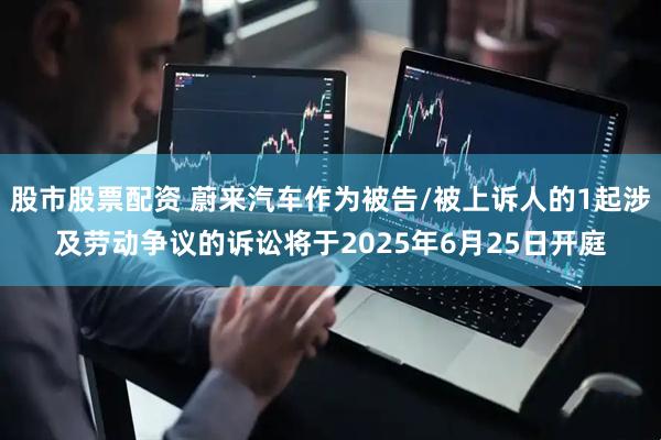 股市股票配资 蔚来汽车作为被告/被上诉人的1起涉及劳动争议的诉讼将于2025年6月25日开庭