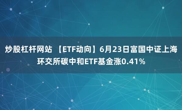 炒股杠杆网站 【ETF动向】6月23日富国中证上海环交所碳中和ETF基金涨0.41%