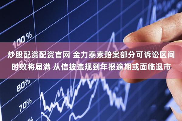 炒股配资配资官网 金力泰索赔案部分可诉讼区间时效将届满 从信披违规到年报逾期或面临退市