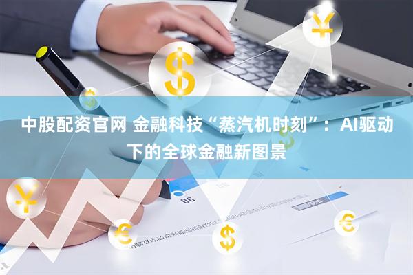 中股配资官网 金融科技“蒸汽机时刻”：AI驱动下的全球金融新图景