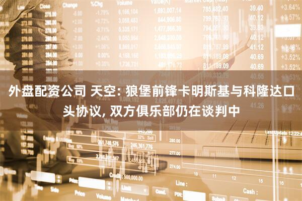 外盘配资公司 天空: 狼堡前锋卡明斯基与科隆达口头协议, 双方俱乐部仍在谈判中