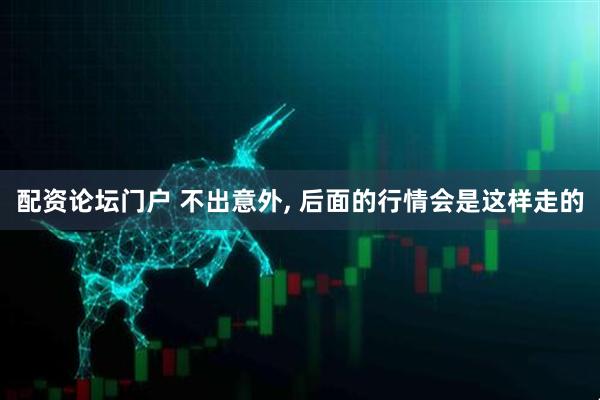 配资论坛门户 不出意外, 后面的行情会是这样走的
