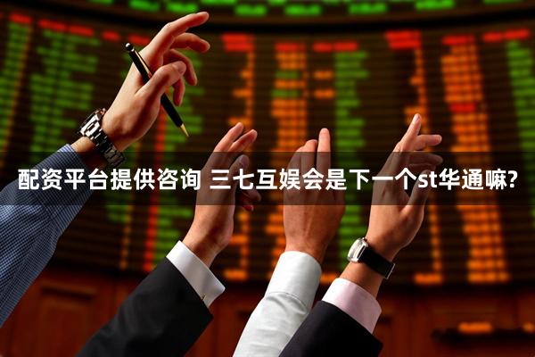 配资平台提供咨询 三七互娱会是下一个st华通嘛?