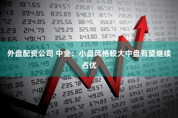 外盘配资公司 中金：小盘风格较大中盘有望继续占优