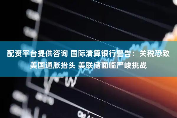 配资平台提供咨询 国际清算银行警告：关税恐致美国通胀抬头 美联储面临严峻挑战