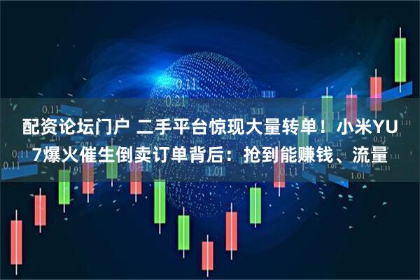 配资论坛门户 二手平台惊现大量转单！小米YU7爆火催生倒卖订单背后：抢到能赚钱、流量