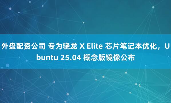 外盘配资公司 专为骁龙 X Elite 芯片笔记本优化，Ubuntu 25.04 概念版镜像公布