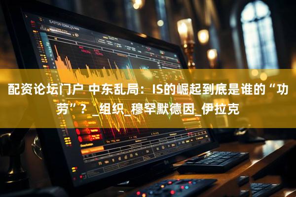 配资论坛门户 中东乱局：IS的崛起到底是谁的“功劳”？_组织_穆罕默德因_伊拉克