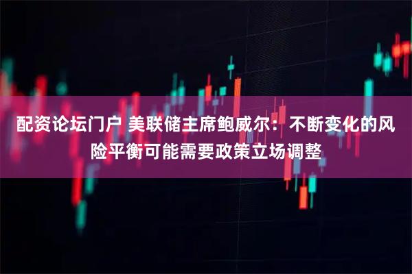 配资论坛门户 美联储主席鲍威尔：不断变化的风险平衡可能需要政策立场调整